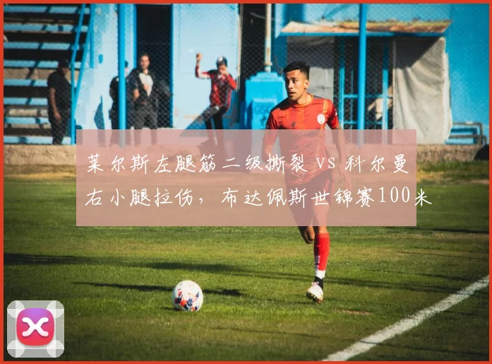 莱尔斯左腿筋二级撕裂 vs 科尔曼右小腿拉伤,布达佩斯世锦赛100米复出时间表对比