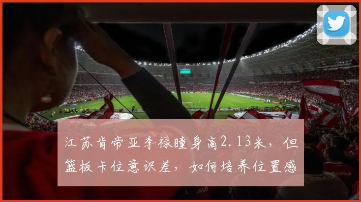 江苏肯帝亚李禄瞳身高2.13米，但篮板卡位意识差，如何培养位置感？