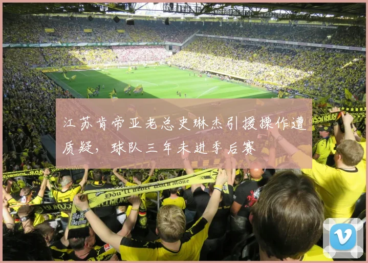 江苏肯帝亚老总史琳杰引援操作遭质疑,球队三年未进季后赛