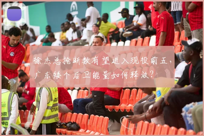 徐杰总抢断数有望进入现役前五,广东矮个后卫能量如何释放?