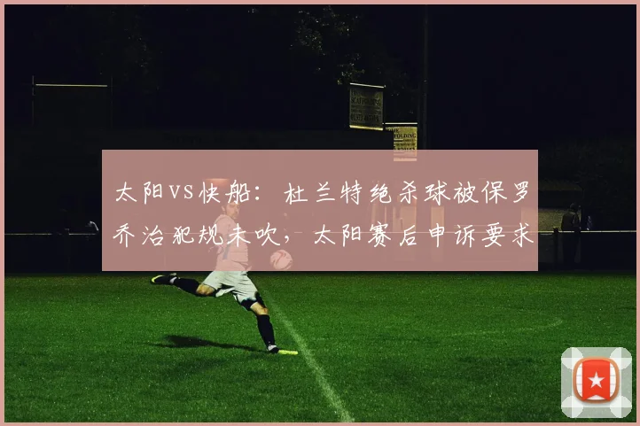 太阳vs快船:杜兰特绝杀球被保罗乔治犯规未吹,太阳赛后申诉要求重赛
