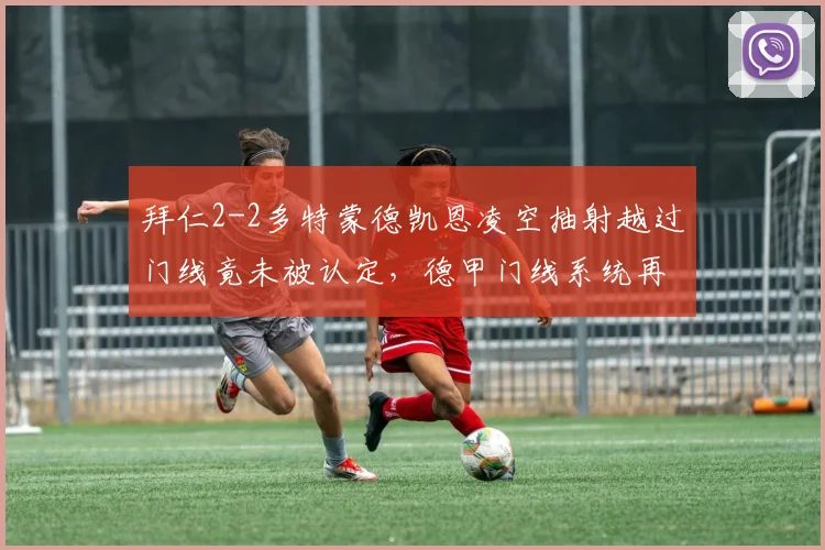 拜仁2-2多特蒙德凯恩凌空抽射越过门线竟未被认定，德甲门线系统再出故障