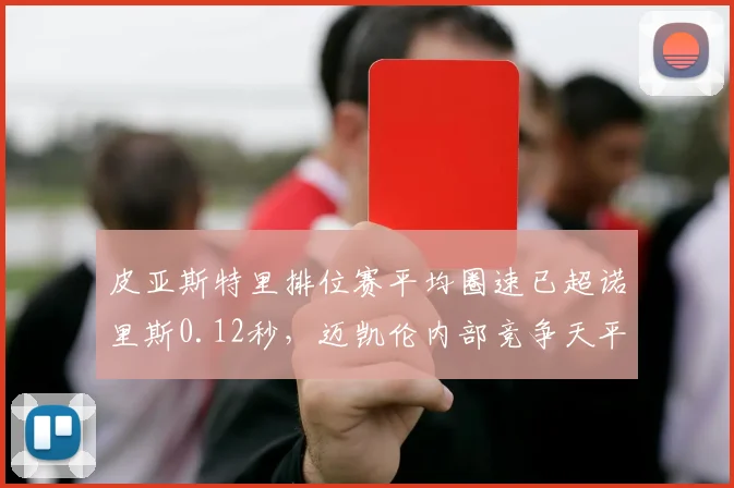 皮亚斯特里排位赛平均圈速已超诺里斯0.12秒,迈凯伦内部竞争天平正在倾斜?